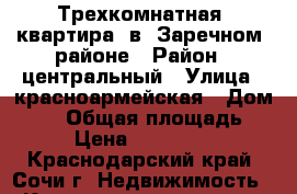 Трехкомнатная  квартира  в  Заречном  районе › Район ­ центральный › Улица ­ красноармейская › Дом ­ 21 › Общая площадь ­ 81 › Цена ­ 7 200 000 - Краснодарский край, Сочи г. Недвижимость » Квартиры продажа   . Краснодарский край,Сочи г.